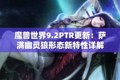 魔兽世界9.2PTR更新：萨满幽灵狼形态新特性详解