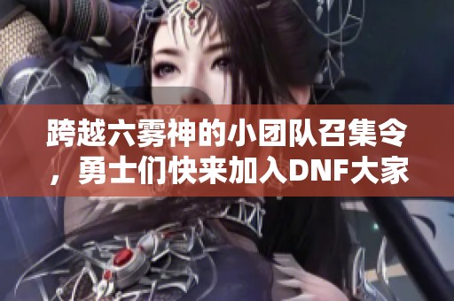 跨越六雾神的小团队召集令，勇士们快来加入DNF大家庭！