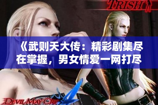 《武则天大传：精彩剧集尽在掌握，男女情爱一网打尽》