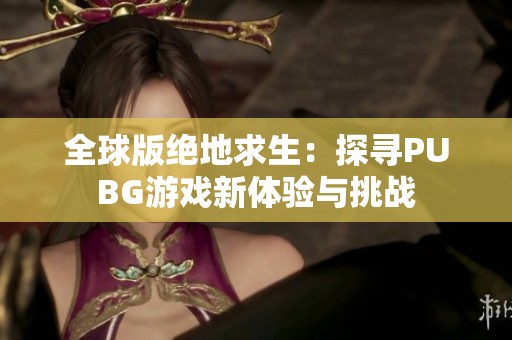 全球版绝地求生：探寻PUBG游戏新体验与挑战