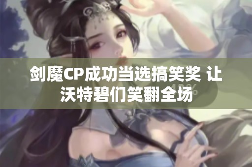 剑魔CP成功当选搞笑奖 让沃特碧们笑翻全场