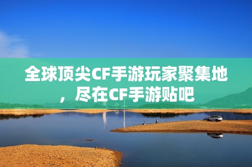 全球顶尖CF手游玩家聚集地，尽在CF手游贴吧