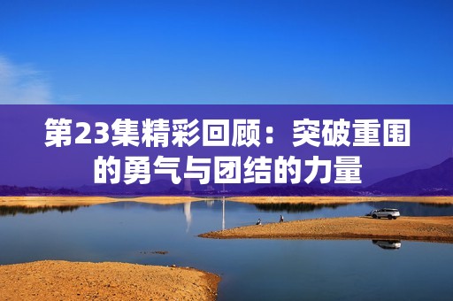 第23集精彩回顾：突破重围的勇气与团结的力量