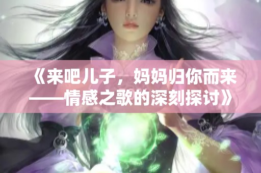 《来吧儿子，妈妈归你而来——情感之歌的深刻探讨》