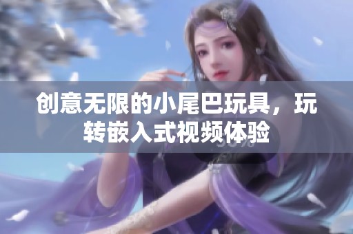 创意无限的小尾巴玩具，玩转嵌入式视频体验