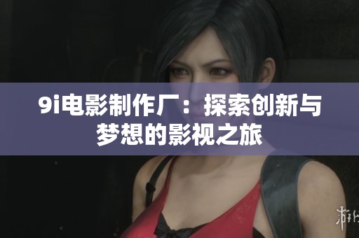9i电影制作厂：探索创新与梦想的影视之旅