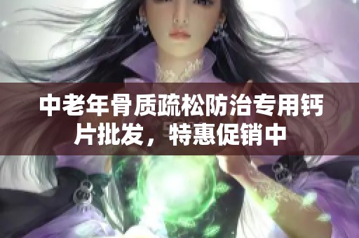 中老年骨质疏松防治专用钙片批发，特惠促销中