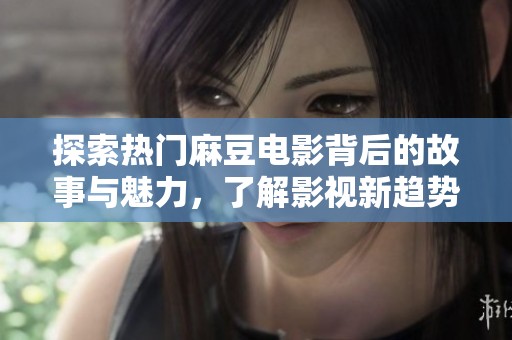 探索热门麻豆电影背后的故事与魅力，了解影视新趋势