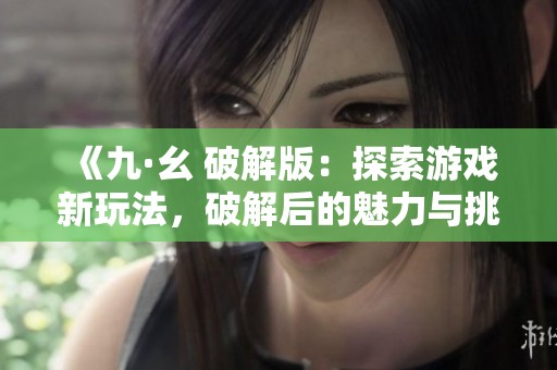 《九·幺 破解版：探索游戏新玩法，破解后的魅力与挑战》