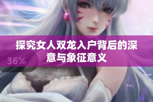 探究女人双龙入户背后的深意与象征意义