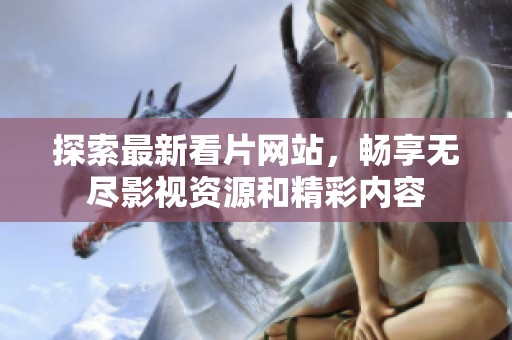 探索最新看片网站，畅享无尽影视资源和精彩内容