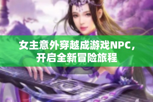 女主意外穿越成游戏NPC，开启全新冒险旅程