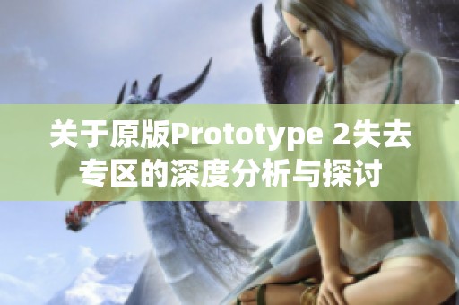 关于原版Prototype 2失去专区的深度分析与探讨