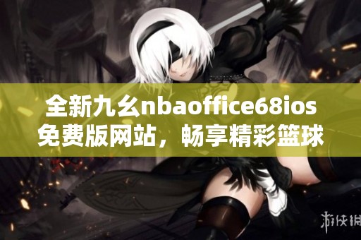 全新九幺nbaoffice68ios免费版网站，畅享精彩篮球世界