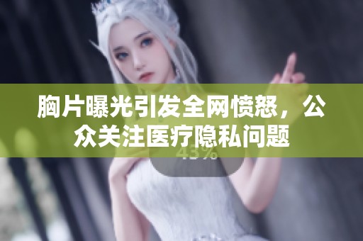 胸片曝光引发全网愤怒，公众关注医疗隐私问题