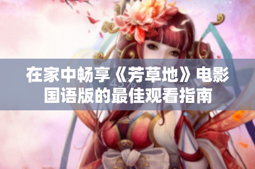 在家中畅享《芳草地》电影国语版的最佳观看指南