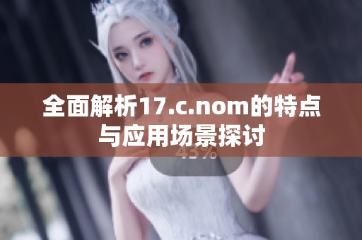 全面解析17.c.nom的特点与应用场景探讨