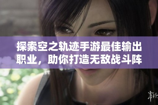 探索空之轨迹手游最佳输出职业，助你打造无敌战斗阵容