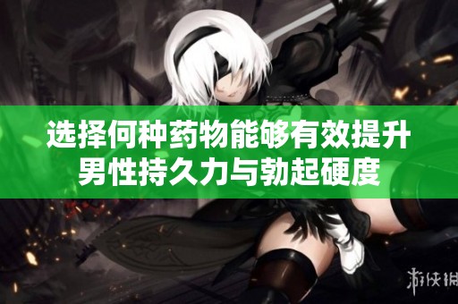 选择何种药物能够有效提升男性持久力与勃起硬度