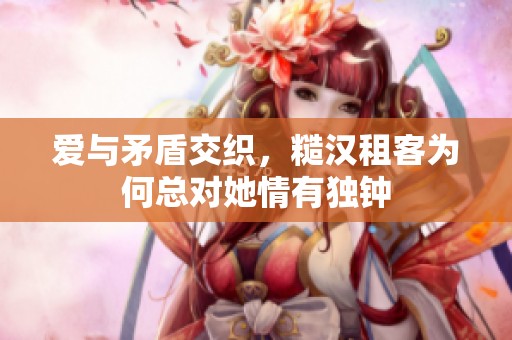 爱与矛盾交织，糙汉租客为何总对她情有独钟