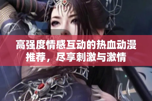 高强度情感互动的热血动漫推荐，尽享刺激与激情
