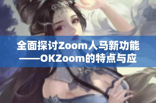 全面探讨Zoom人马新功能——OKZoom的特点与应用解析