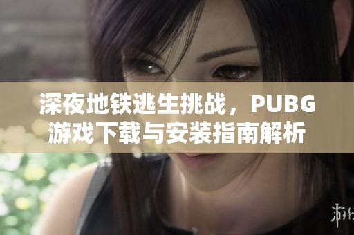 深夜地铁逃生挑战，PUBG游戏下载与安装指南解析