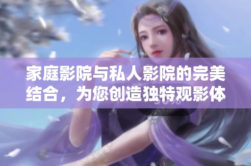 家庭影院与私人影院的完美结合，为您创造独特观影体验