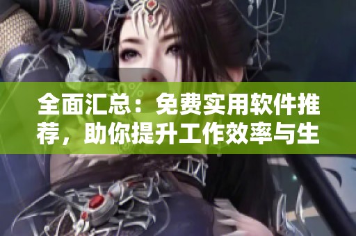 全面汇总：免费实用软件推荐，助你提升工作效率与生活品质