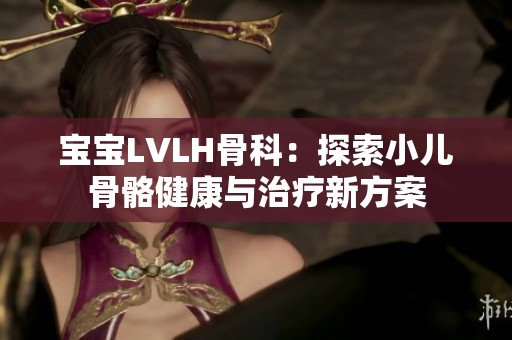 宝宝LVLH骨科：探索小儿骨骼健康与治疗新方案