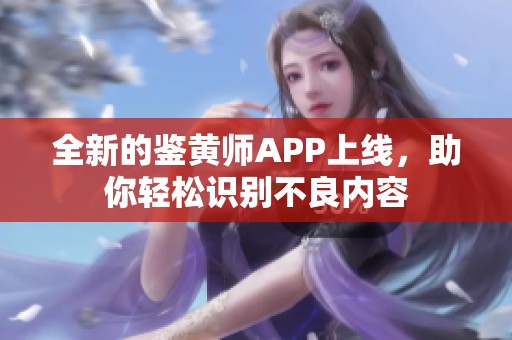 全新的鉴黄师APP上线，助你轻松识别不良内容