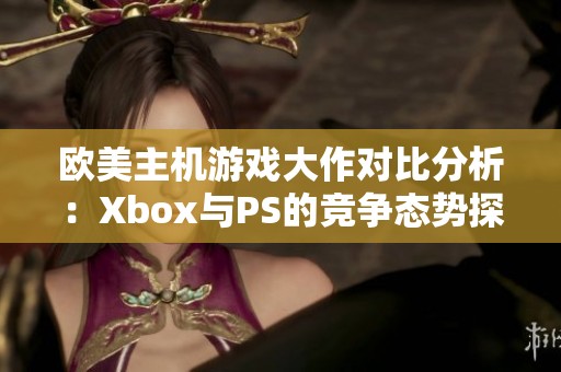 欧美主机游戏大作对比分析：Xbox与PS的竞争态势探讨