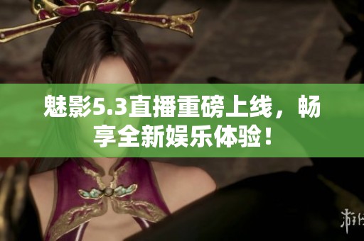 魅影5.3直播重磅上线，畅享全新娱乐体验！