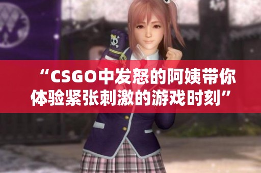 “CSGO中发怒的阿姨带你体验紧张刺激的游戏时刻”