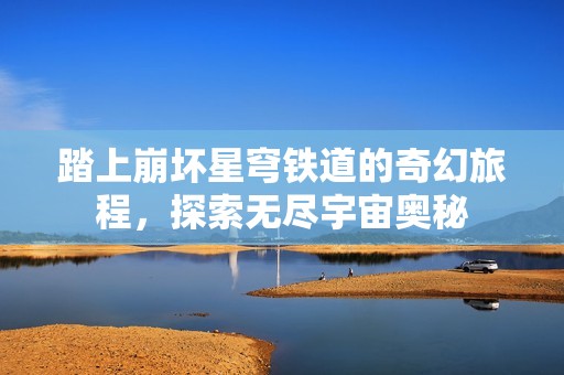 踏上崩坏星穹铁道的奇幻旅程，探索无尽宇宙奥秘