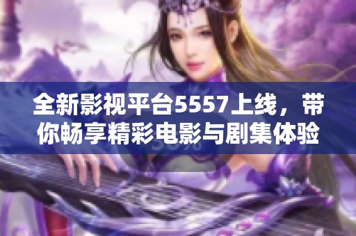 全新影视平台5557上线，带你畅享精彩电影与剧集体验