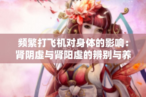 频繁打飞机对身体的影响：肾阴虚与肾阳虚的辨别与养生建议