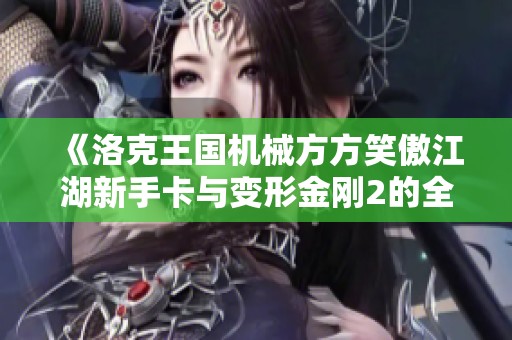 《洛克王国机械方方笑傲江湖新手卡与变形金刚2的全面攻略》