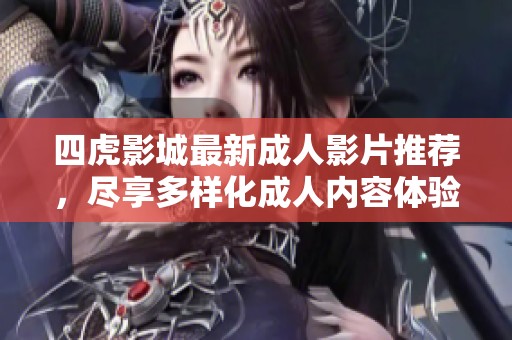四虎影城最新成人影片推荐，尽享多样化成人内容体验