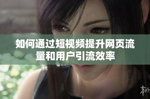 如何通过短视频提升网页流量和用户引流效率