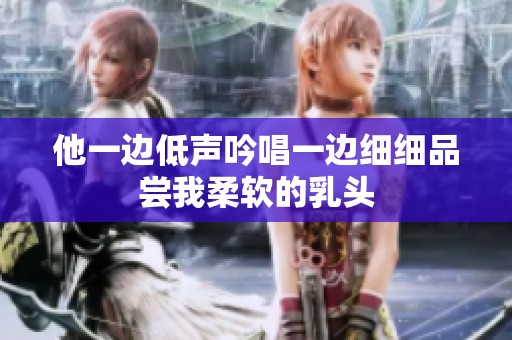 他一边低声吟唱一边细细品尝我柔软的乳头