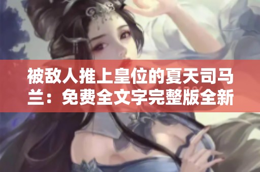 被敌人推上皇位的夏天司马兰：免费全文字完整版全新更新