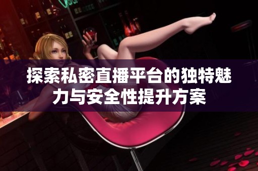 探索私密直播平台的独特魅力与安全性提升方案