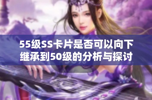 55级SS卡片是否可以向下继承到50级的分析与探讨