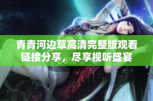 青青河边草高清完整版观看链接分享，尽享视听盛宴