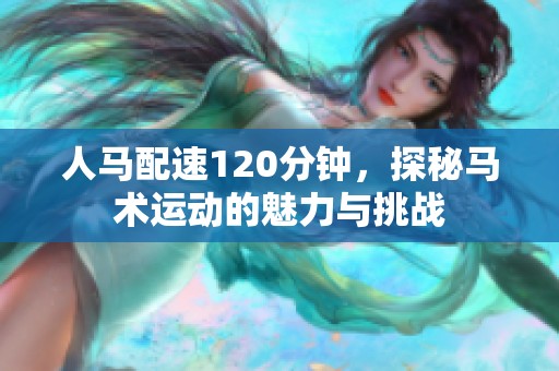 人马配速120分钟，探秘马术运动的魅力与挑战