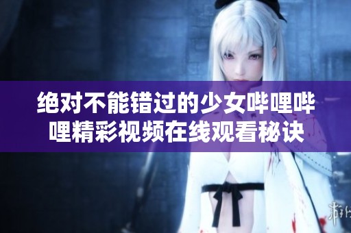 绝对不能错过的少女哔哩哔哩精彩视频在线观看秘诀