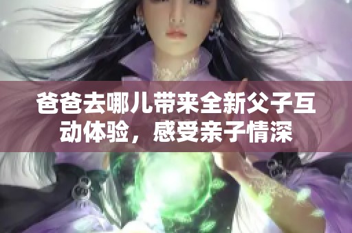 爸爸去哪儿带来全新父子互动体验，感受亲子情深