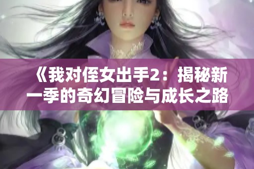 《我对侄女出手2：揭秘新一季的奇幻冒险与成长之路》