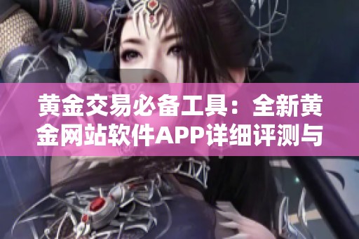 黄金交易必备工具：全新黄金网站软件APP详细评测与使用指南